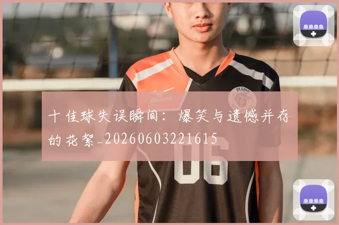 十佳球失误瞬间：爆笑与遗憾并存的花絮_20260603221615