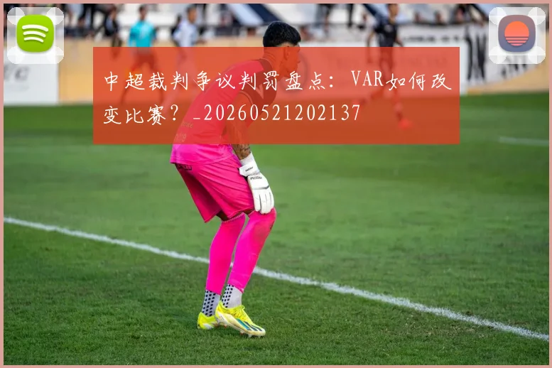 中超裁判争议判罚盘点:VAR如何改变比赛?_20260521202137