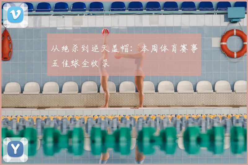 从绝杀到逆天盖帽:本周体育赛事五佳球全收录