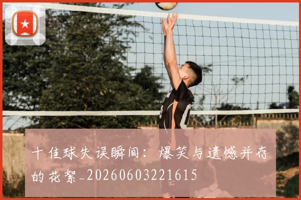 十佳球失误瞬间:爆笑与遗憾并存的花絮_20260603221615