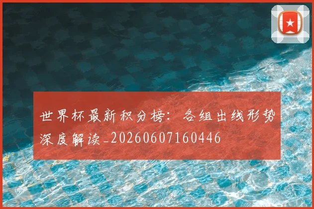 世界杯最新积分榜：各组出线形势深度解读_20260607160446