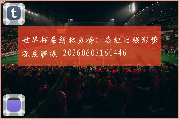 世界杯最新积分榜:各组出线形势深度解读_20260607160446