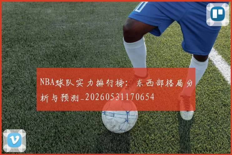 NBA球队实力排行榜:东西部格局分析与预测_20260531170654