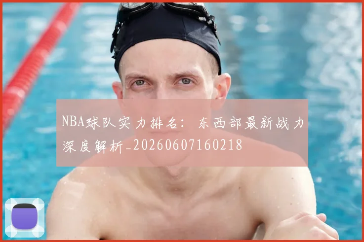NBA球队实力排名：东西部最新战力深度解析_20260607160218
