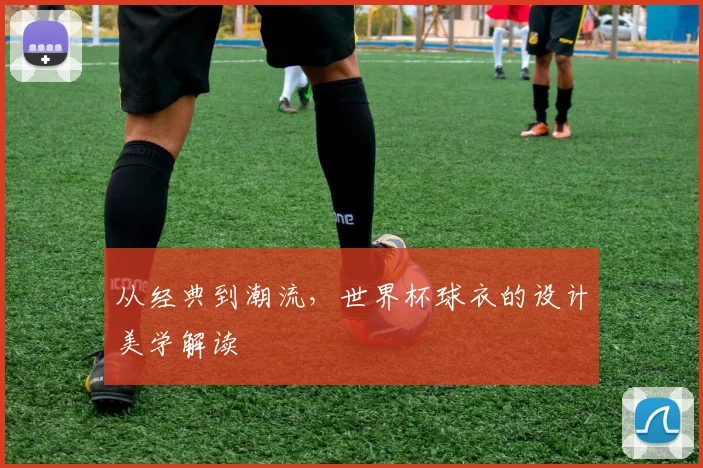 从经典到潮流,世界杯球衣的设计美学解读