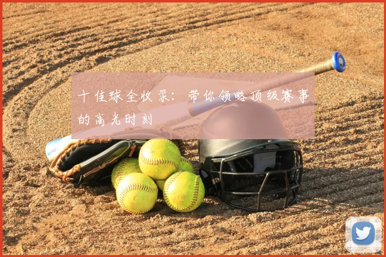 十佳球全收录：带你领略顶级赛事的高光时刻