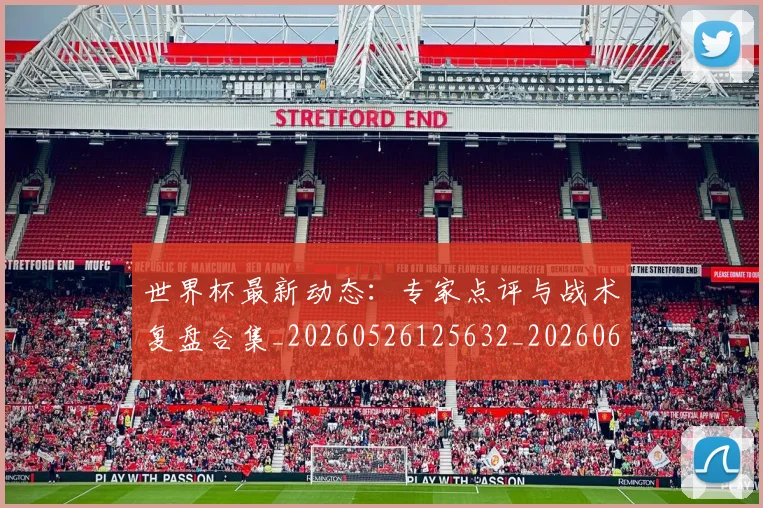 世界杯最新动态:专家点评与战术复盘合集_20260526125632_20260607160336