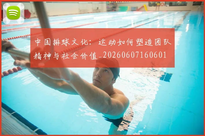 中国排球文化：运动如何塑造团队精神与社会价值_20260607160601