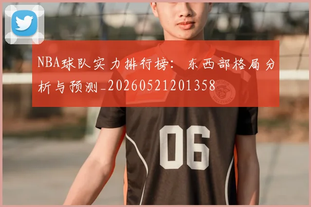 NBA球队实力排行榜:东西部格局分析与预测_20260521201358