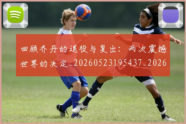 回顾乔丹的退役与复出:两次震撼世界的决定_20260523195437_20260608142811