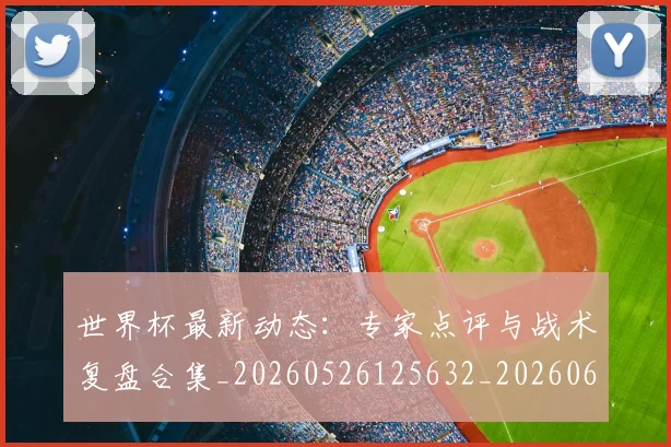 世界杯最新动态：专家点评与战术复盘合集_20260526125632_20260607160336