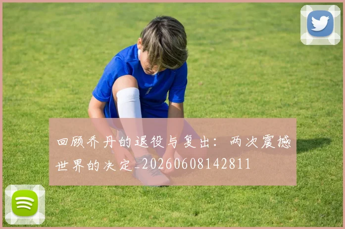 回顾乔丹的退役与复出：两次震撼世界的决定_20260608142811